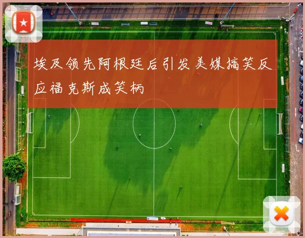 埃及领先阿根廷后引发美媒搞笑反应福克斯成笑柄