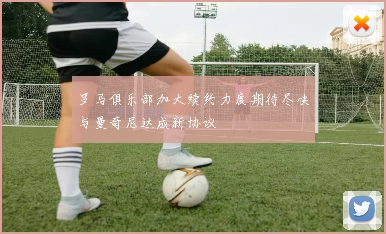罗马俱乐部加大续约力度期待尽快与曼奇尼达成新协议