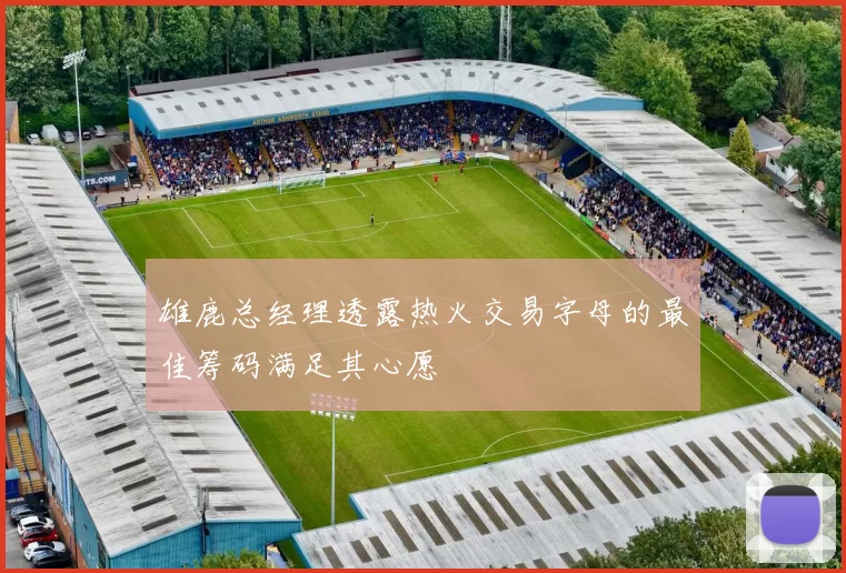 雄鹿总经理透露热火交易字母的最佳筹码满足其心愿